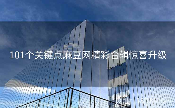 101个关键点麻豆网精彩合辑惊喜升级