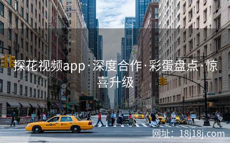 探花视频app·深度合作·彩蛋盘点·惊喜升级