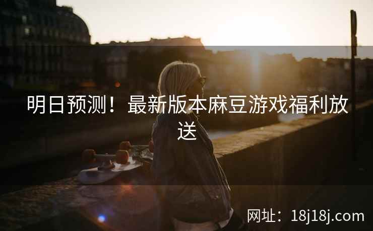 明日预测！最新版本麻豆游戏福利放送