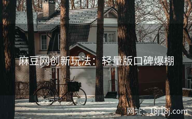 麻豆网创新玩法：轻量版口碑爆棚