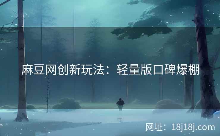 麻豆网创新玩法：轻量版口碑爆棚