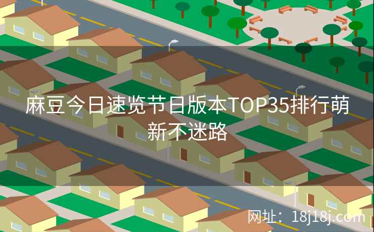 麻豆今日速览节日版本TOP35排行萌新不迷路