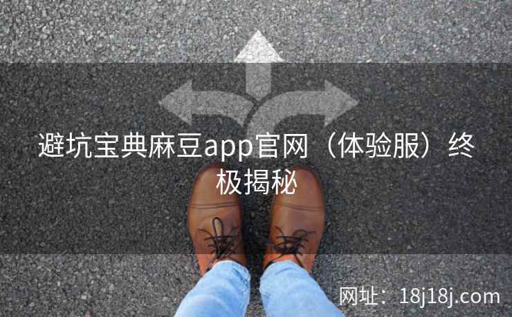 避坑宝典麻豆app官网（体验服）终极揭秘