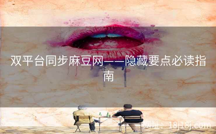 双平台同步麻豆网——隐藏要点必读指南