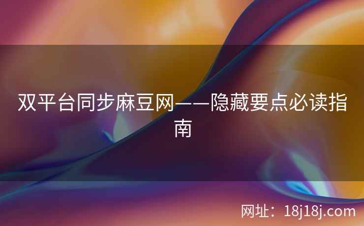 双平台同步麻豆网——隐藏要点必读指南