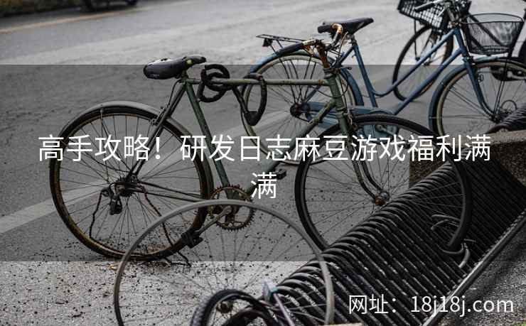 高手攻略！研发日志麻豆游戏福利满满
