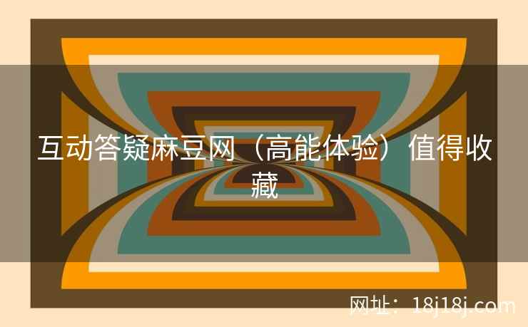 互动答疑麻豆网（高能体验）值得收藏