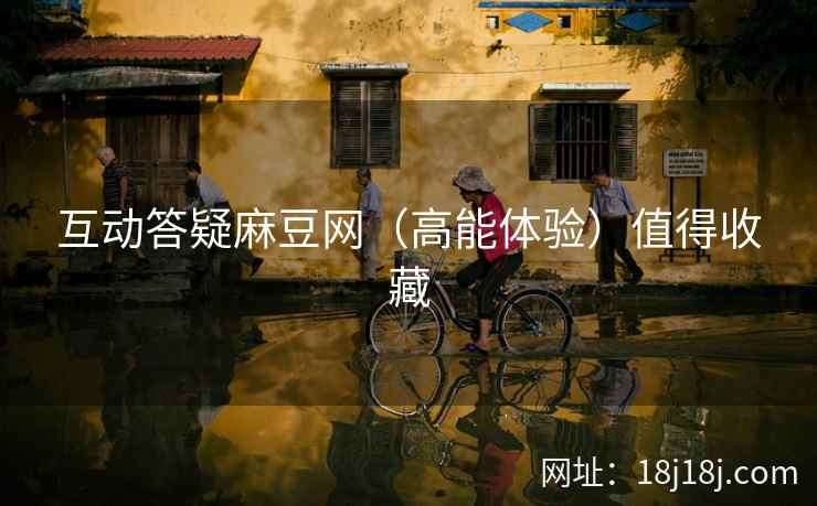 互动答疑麻豆网（高能体验）值得收藏