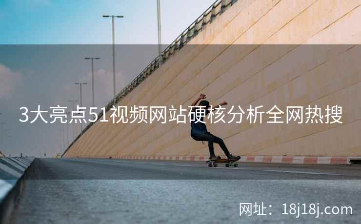 3大亮点51视频网站硬核分析全网热搜