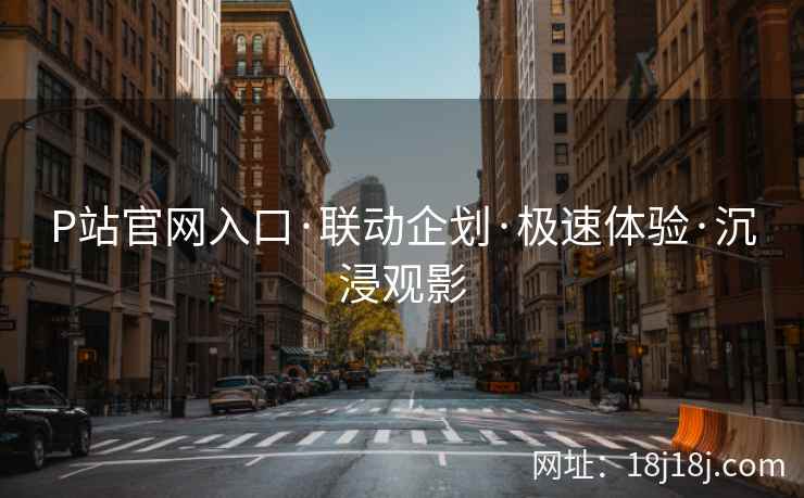 P站官网入口·联动企划·极速体验·沉浸观影