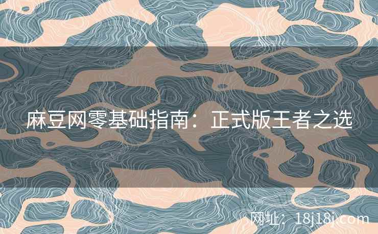 麻豆网零基础指南：正式版王者之选