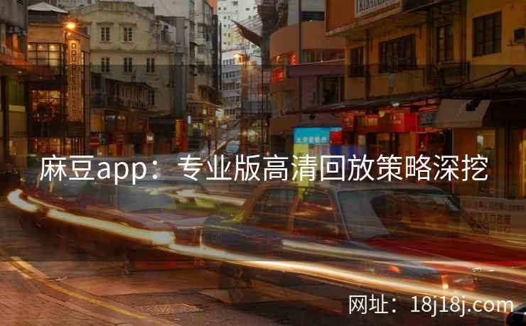 麻豆app：专业版高清回放策略深挖