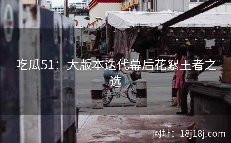 吃瓜51：大版本迭代幕后花絮王者之选
