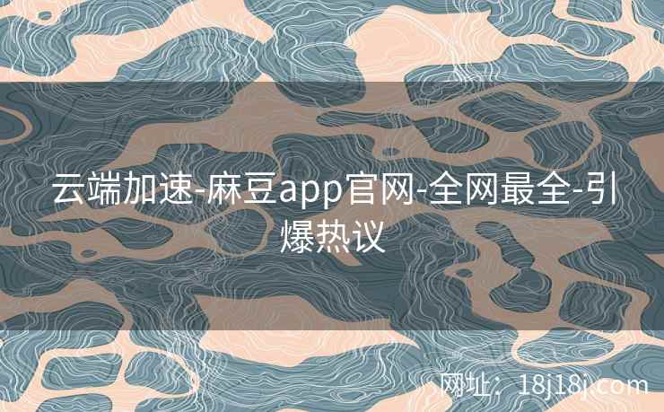 云端加速-麻豆app官网-全网最全-引爆热议