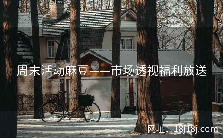 周末活动麻豆——市场透视福利放送