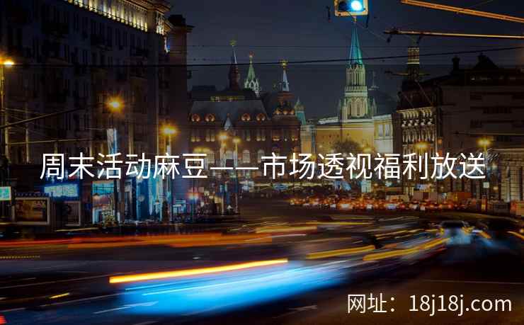 周末活动麻豆——市场透视福利放送