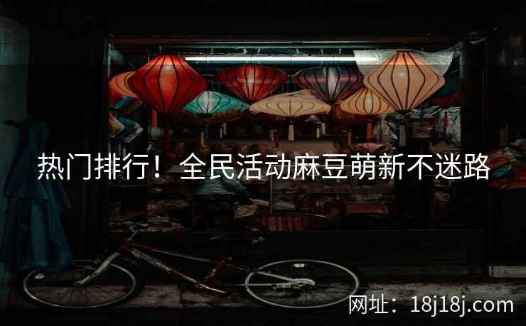 热门排行！全民活动麻豆萌新不迷路