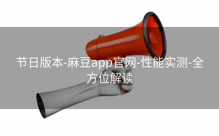 节日版本-麻豆app官网-性能实测-全方位解读