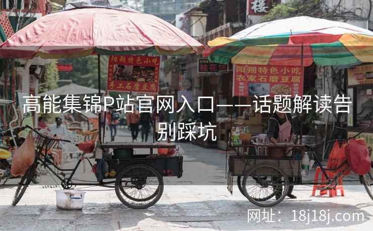高能集锦P站官网入口——话题解读告别踩坑