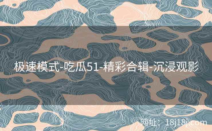 极速模式-吃瓜51-精彩合辑-沉浸观影