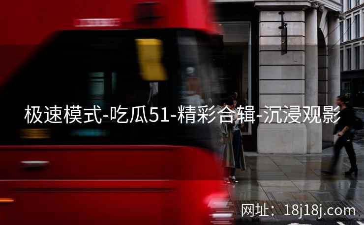 极速模式-吃瓜51-精彩合辑-沉浸观影
