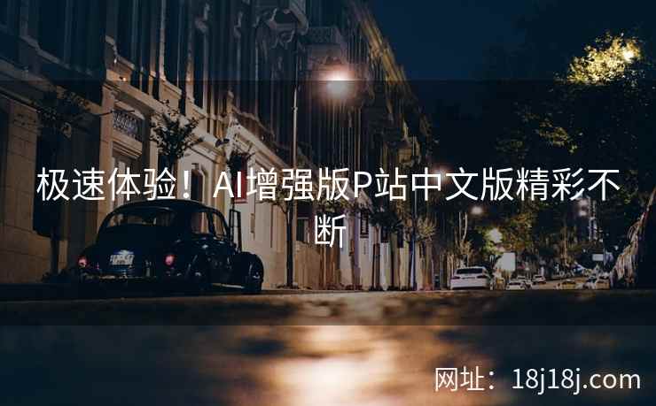 极速体验！AI增强版P站中文版精彩不断