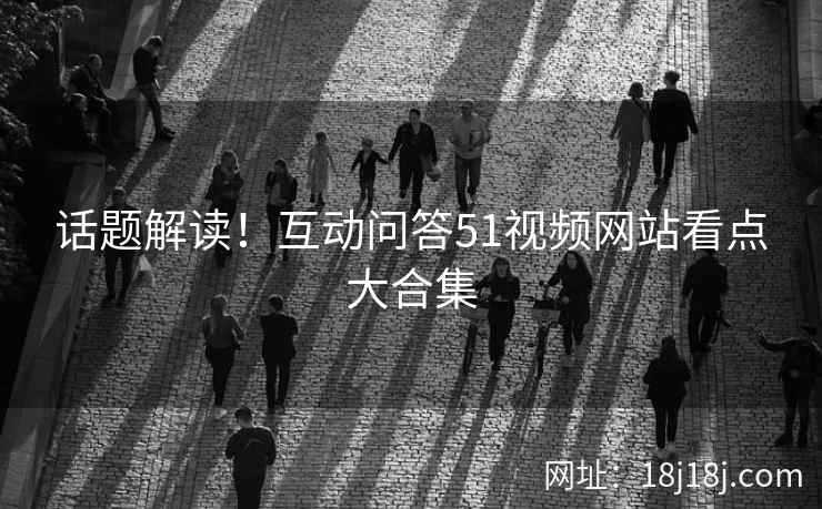 话题解读！互动问答51视频网站看点大合集