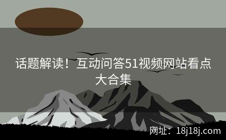话题解读！互动问答51视频网站看点大合集