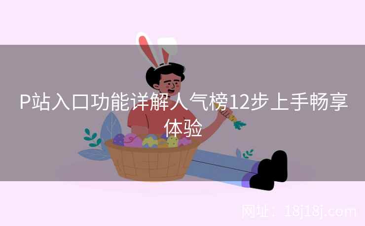 P站入口功能详解人气榜12步上手畅享体验